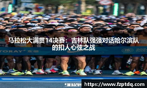 马拉松大满贯14决赛：吉林队强强对话哈尔滨队的扣人心弦之战